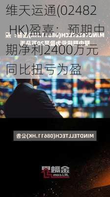 维天运通(02482.HK)盈喜：预期中期净利2400万元 同比扭亏为盈