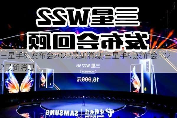 三星手机发布会2022最新消息,三星手机发布会2022最新消息