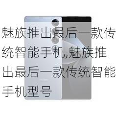 魅族推出最后一款传统智能手机,魅族推出最后一款传统智能手机型号