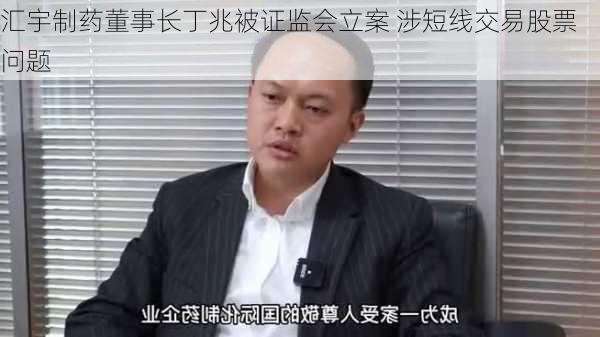 汇宇制药董事长丁兆被证监会立案 涉短线交易股票问题