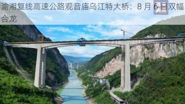 渝湘复线高速公路观音庙乌江特大桥：8 月 6 日双幅合龙