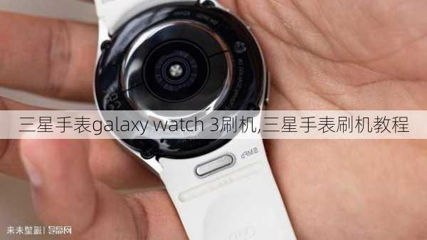 三星手表galaxy watch 3刷机,三星手表刷机教程