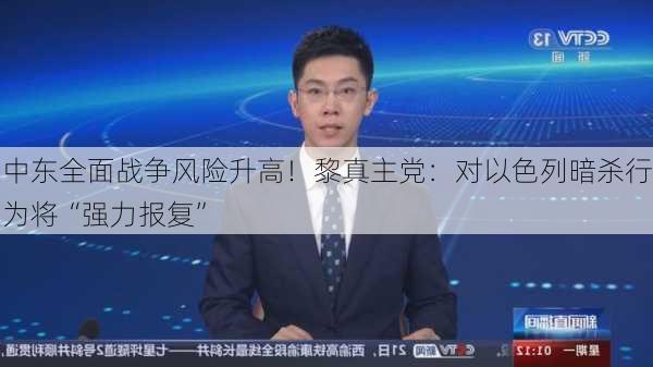 中东全面战争风险升高！黎真主党：对以色列暗杀行为将“强力报复”