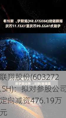 联翔股份(603272.SH)：拟对参股公司定向减资476.19万元