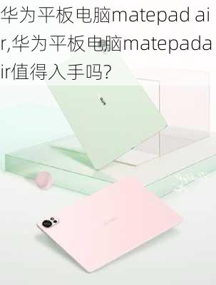 华为平板电脑matepad air,华为平板电脑matepadair值得入手吗?