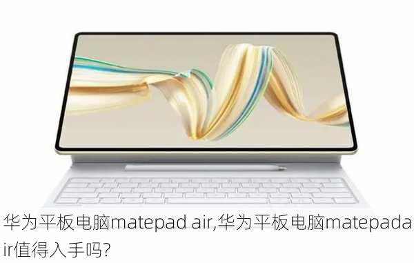 华为平板电脑matepad air,华为平板电脑matepadair值得入手吗?