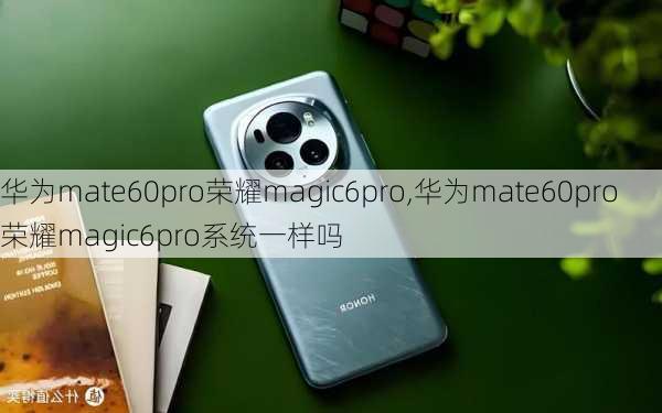 华为mate60pro荣耀magic6pro,华为mate60pro荣耀magic6pro系统一样吗