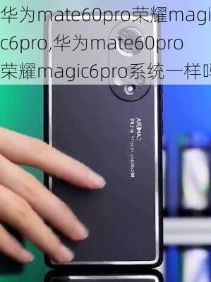 华为mate60pro荣耀magic6pro,华为mate60pro荣耀magic6pro系统一样吗