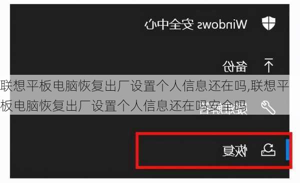 联想平板电脑恢复出厂设置个人信息还在吗,联想平板电脑恢复出厂设置个人信息还在吗安全吗