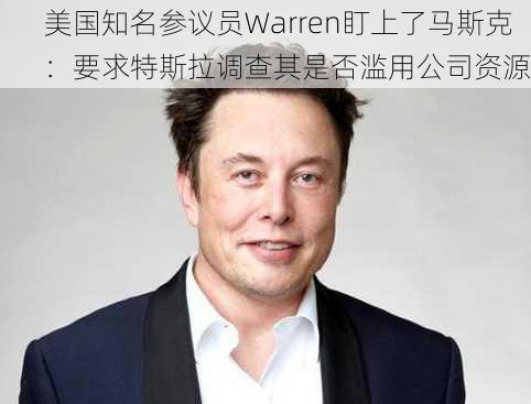 美国知名参议员Warren盯上了马斯克：要求特斯拉调查其是否滥用公司资源