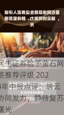 民生证券给予萤石网络推荐评级 2024年中报点评：端云协同发力，静待复苏曙光