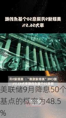 美联储9月降息50个基点的概率为48.5%