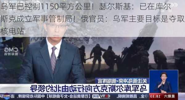 乌军已控制1150平方公里！瑟尔斯基：已在库尔斯克成立军事管制局！俄官员：乌军主要目标是夺取核电站