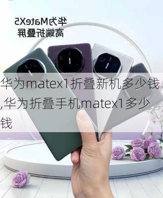 华为matex1折叠新机多少钱,华为折叠手机matex1多少钱