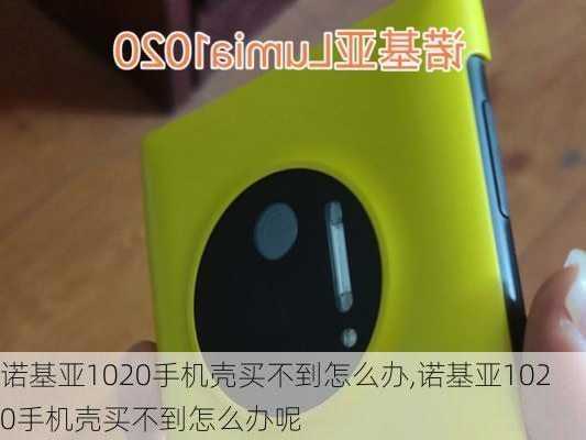 诺基亚1020手机壳买不到怎么办,诺基亚1020手机壳买不到怎么办呢