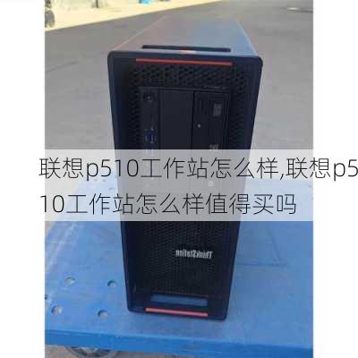 联想p510工作站怎么样,联想p510工作站怎么样值得买吗