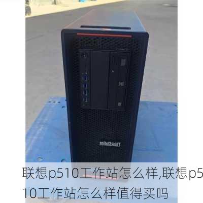 联想p510工作站怎么样,联想p510工作站怎么样值得买吗