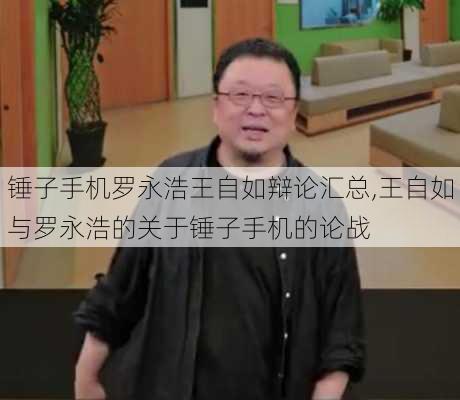 锤子手机罗永浩王自如辩论汇总,王自如与罗永浩的关于锤子手机的论战