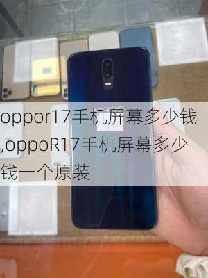 oppor17手机屏幕多少钱,oppoR17手机屏幕多少钱一个原装