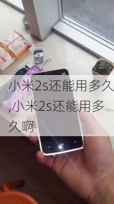 小米2s还能用多久,小米2s还能用多久啊