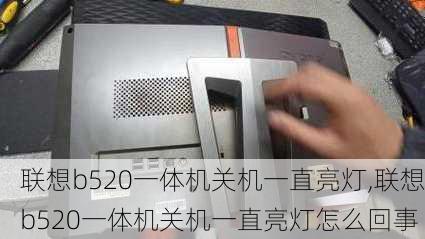 联想b520一体机关机一直亮灯,联想b520一体机关机一直亮灯怎么回事