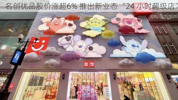 名创优品股价涨超6% 推出新业态 “24 小时超级店”