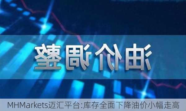 MHMarkets迈汇平台:库存全面下降油价小幅走高