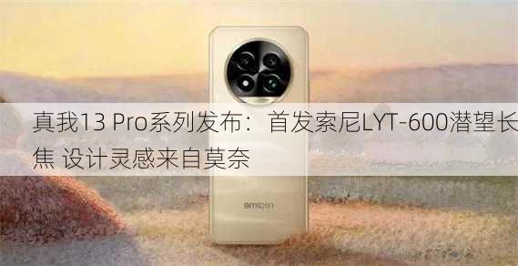 真我13 Pro系列发布：首发索尼LYT-600潜望长焦 设计灵感来自莫奈