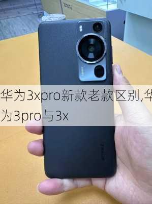 华为3xpro新款老款区别,华为3pro与3x