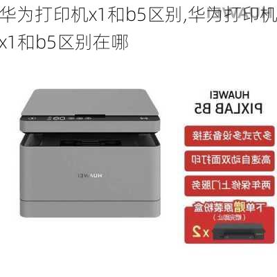 华为打印机x1和b5区别,华为打印机x1和b5区别在哪