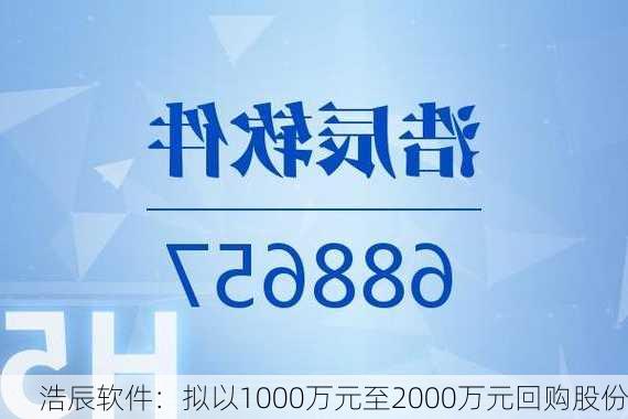 浩辰软件：拟以1000万元至2000万元回购股份