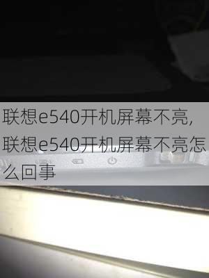 联想e540开机屏幕不亮,联想e540开机屏幕不亮怎么回事