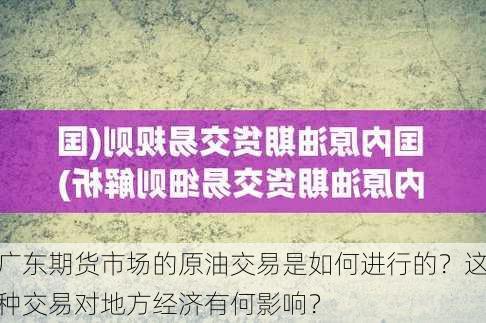 广东期货市场的原油交易是如何进行的？这种交易对地方经济有何影响？