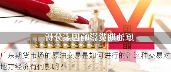 广东期货市场的原油交易是如何进行的？这种交易对地方经济有何影响？