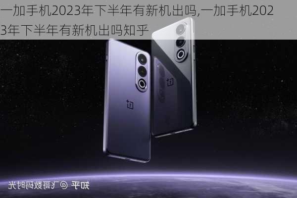 一加手机2023年下半年有新机出吗,一加手机2023年下半年有新机出吗知乎