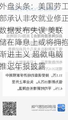 外盘头条：美国劳工部承认非农就业修正数据发布失误 美联储在降息上或将拥抱渐进主义 超微电脑推迟年报披露