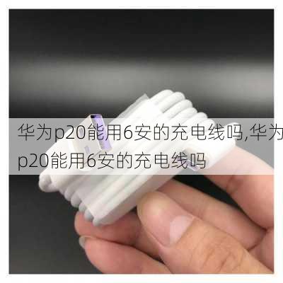 华为p20能用6安的充电线吗,华为p20能用6安的充电线吗