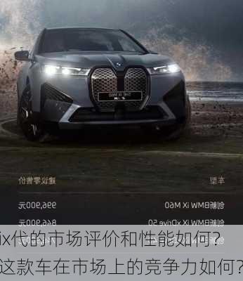 ix代的市场评价和性能如何？这款车在市场上的竞争力如何？