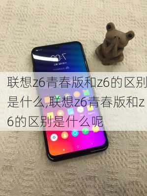 联想z6青春版和z6的区别是什么,联想z6青春版和z6的区别是什么呢