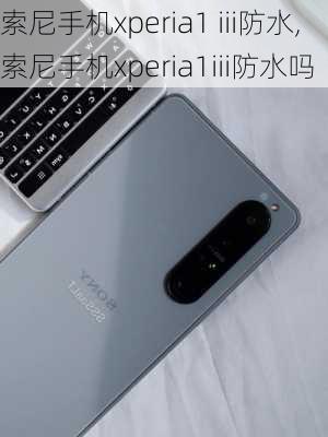 索尼手机xperia1 iii防水,索尼手机xperia1iii防水吗