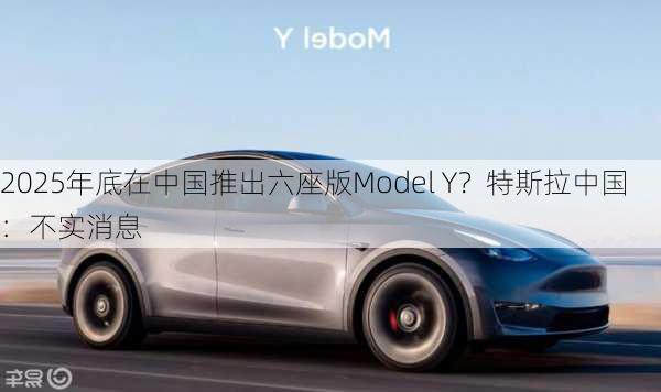 2025年底在中国推出六座版Model Y？特斯拉中国：不实消息