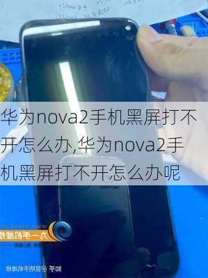 华为nova2手机黑屏打不开怎么办,华为nova2手机黑屏打不开怎么办呢