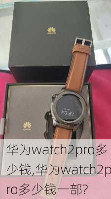 华为watch2pro多少钱,华为watch2pro多少钱一部?