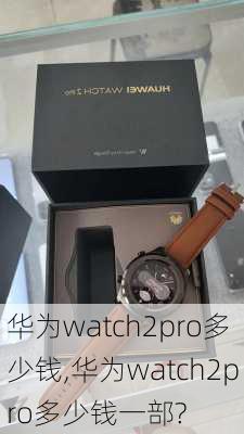 华为watch2pro多少钱,华为watch2pro多少钱一部?