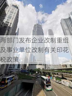 两部门发布企业改制重组及事业单位改制有关印花税政策