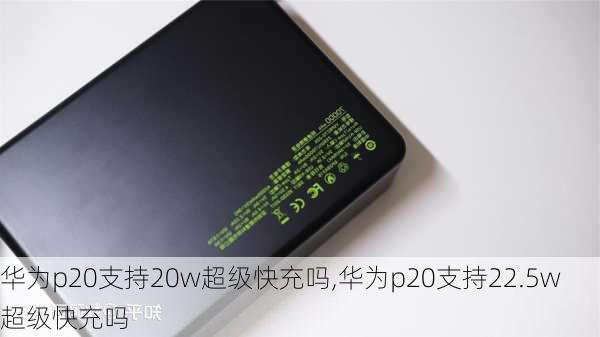 华为p20支持20w超级快充吗,华为p20支持22.5w超级快充吗