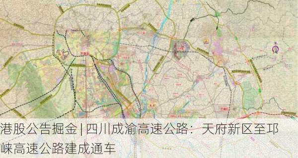 港股公告掘金 | 四川成渝高速公路：天府新区至邛崃高速公路建成通车