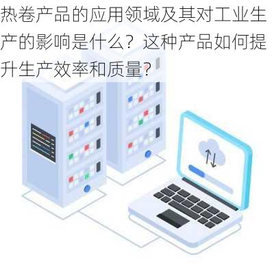 热卷产品的应用领域及其对工业生产的影响是什么？这种产品如何提升生产效率和质量？