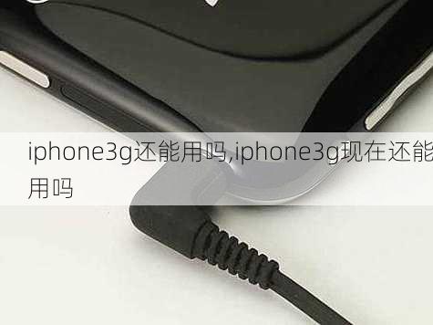 iphone3g还能用吗,iphone3g现在还能用吗