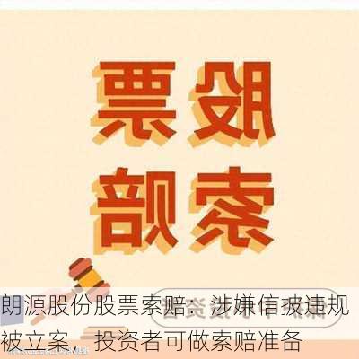 朗源股份股票索赔：涉嫌信披违规被立案，投资者可做索赔准备